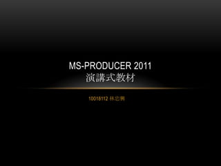 MS-PRODUCER 2011
   演講式教材
   10018112 林忠興
 