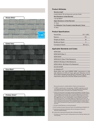 Product Attributes
Warranty Length‡
Limited Lifetime††
(for as long as you own your home)
Wind Resistance Limited Warranty*
110/130 MPH**
Algae Resistance Limited Warranty*
10 Years
Tru PROtection®
Non-Prorated Limited Warranty* Period
10 Years
Product Specifications
Nominal Size 131
⁄4” x 393
⁄8”
Exposure 55
⁄8”
Shingles per Square 64
Bundles per Square 3
Coverage per Square 98.4 sq. ft.
Applicable Standards and Codes
ASTM D228
ASTM D3018 (Type 1)
ASTM D3462
ASTM D3161 (Class F Wind Resistance)
ASTM D7158 (Class H Wind Resistance)
ASTM E108/UL 790 (Class A Fire Resistance)
ICC-ES AC438#
UL ER2453-01##
Shasta White color meets ENERGY STAR®
requirements for initial
solar reﬂectance of 0.25 and 3-year aged solar reﬂectance of 0.15;
2013 California Building Energy Efﬁciency Standards, Title 24, Part 6
requirements; rated by the Cool Roof Rating Council (CRRC).
* See actual warranty for complete details, limitations and requirements.
** 110 MPH is standard with 4-nail application. 130 MPH is applicable only with
6-nail application and Owens Corning™ Starter Shingle products application
along eaves and rakes in accordance with installation instructions.
† Owens Corning strives to accurately reproduce photographs of shingles. Due to
manufacturing variances, the limitations of the printing process and the variations
in natural lighting, actual shingle colors and granule blends may vary from the
photo. The pitch of your roof can also impact how a shingle looks on your home.
We suggest that you view a roofing display or several shingles to get a better
idea of the actual color. To accurately judge your shingle and color choice, we
recommend that you view it on an actual roof with a pitch similar to your own roof
prior to making your final selection. Color availability subject to change without
notice. Ask your professional roofing contractor for samples of colors available in
your area.
‡ 40-year Limited Warranty on commercial projects.
§ 2014 Laminate Innovation Survey by Owens Corning Roofing and Asphalt, LLC.
# International Code Council Evaluation Services Acceptance Criteria for
Alternative Asphalt Shingles.
## Underwriters Laboratories Evaluation Service Evaluation Report.
^ Excludes non-Owens Corning™ roofing products such as flashing, fasteners and
wood decking.
Brownwood†
Desert Tan†
Driftwood†
Estate Gray†
Onyx Black†
Shasta White†
Teak† Chateau Green†
Available ColorsTruDefinition®
Oakridge®
Shingles
TruDefinition®
Oakridge®
Shingles feature the bold
contrast and deep dimension of TruDefinition®
color in a
shingle that provides a beautiful step up from traditional
three-tab shingles.
At Owens Corning Roofing, TruDefinition®
is our color
design platform trademark on shingles that are specially
formulated to capture the bright, vibrant hues and
deep, dramatic shades that showcase the aesthetic
appeal of your home. We use multiple granule colors
and shadowing to provide a spectacular look that
will enhance your home and complement its natural
surroundings. See the difference with TruDefinition®
Oakridge®
Shingles.
• Limited Lifetime Warranty*/‡
(for as long as you own
your home)
• 110/130** MPH Wind Resistance Limited Warranty*
• Algae Resistance Limited Warranty*
Home sweet home.
Home is where you want to feel the most comfortable
and protected. It can be a source of pride and an
expression of your personality. But when the time comes
to purchase a new roof, it’s easy to feel overwhelmed.
Don’t worry. Owens Corning Roofing and your contractor
are here to help. We’ll make it easy for you to select
the right shingle for your type of home and sense of
style. You can feel confident about choosing our roofing
products — Owens Corning has been a recognized
leader in the building industry for over 75 years. And we
take pride in being America’s #1 Roofing Brand.§
ENERGY STAR®
is for roofs too.
Similar to the energy-efficient appliances
in your home, roofing products can provide
energy-saving qualities. Owens Corning™
TruDeﬁnition®
Oakridge®
Roofing Shingles
in Shasta White can help reduce your
energy bills when installed properly. These shingles
reflect solar energy, decreasing the amount of heat
transferred to a home’s interior — and the amount of air
conditioning needed to keep it comfortable. Actual
savings will vary based on geographic location and
individual building characteristics. Call 1-800-GET-PINK®
or 1-888-STAR-YES for more information.
 