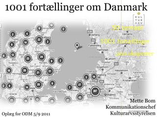 1001 fortællinger om Danmark
                             50 temaer

                         1001 fortællinger

                              200 eksperter




                                   Mette Bom
                          Kommunikationschef
                           Kulturarvsstyrelsen
                                          1

Oplæg for ODM 5/9 2011
 