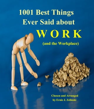1001 Best Things
 Ever Said about
    WORK
      (and the Workplace)




          Chosen and Arranged
           by Ernie J. Zelinski
 
