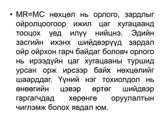 • MR=MC нөхцөл нь орлого, зардлыг
  ойролцоогоор ижил цаг хугацаанд
  тооцох үед илүү нийцнэ. Эдийн
  засгийн ихэнх шийдвэрүүд зардал
  ойр ойрхон гарч байдаг боловч орлого
  нь ирээдүйн цаг хугацааны туршид
  урсан орж ирсээр байх нөхцөлийг
  шаарддаг. Үүний нэг тохиолдол нь
  өнөөгийн цэвэр өртөг шийдвэр
  гаргагчдад    хөрөнгө    оруулалтын
  чиглэмж болох явдал юм.
 