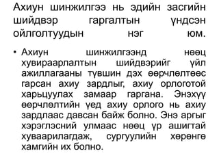 Ахиун шинжилгээ нь эдийн засгийн
шийдвэр      гаргалтын    үндсэн
ойлголтуудын        нэг      юм.
• Ахиун        шинжилгээнд         нөөц
  хувираарлалтын     шийдвэрийг     үйл
  ажиллагааны түвшин дэх өөрчлөлтөөс
  гарсан ахиу зардлыг, ахиу орлоготой
  харьцуулах замаар гаргана. Энэхүү
  өөрчлөлтийн үед ахиу орлого нь ахиу
  зардлаас давсан байж болно. Энэ аргыг
  хэрэглэсний улмаас нөөц үр ашигтай
  хуваарилагдаж, сургуулийн хөрөнгө
  хамгийн их болно.
 