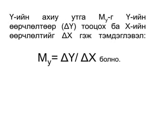Ү-ийн   ахиу   утга  Му-г  Ү-ийн
өөрчлөлтөөр (ΔҮ) тооцох ба Х-ийн
өөрчлөлтийг ΔХ гэж тэмдэглэвэл:


      Му= ΔҮ/ ΔХ болно.
 