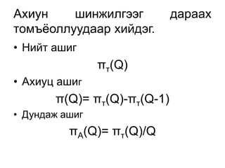 Ахиун    шинжилгээг          дараах
томъѐоллуудаар хийдэг.
• Нийт ашиг
                πт(Q)
• Ахиуц ашиг
       π(Q)= πт(Q)-πт(Q-1)
• Дундаж ашиг
          πА(Q)= πт(Q)/Q
 