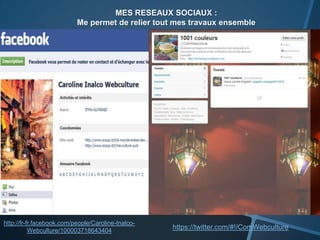 MES RESEAUX SOCIAUX :
                           Me permet de relier tout mes travaux ensemble




http://fr-fr.facebook.com/people/Caroline-Inalco-
           Webculture/100003718643404
                                                    https://twitter.com/#!/ComWebculture
 