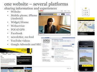 one website – several platforms sharing information and experiences Website Mobile phone, iPhone (Android) Widget/iframe Webservice POI til GPS Facebook newsletter, rss feed YouTube videos Google Adwords and SEO 