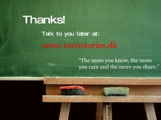 Thanks! Talk to you later at: www.1001stories.dk   “ The more you know, the more you care and the more you share.” 
