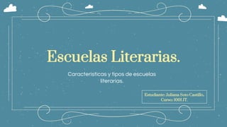 Escuelas Literarias.
Caracteristicas y tipos de escuelas
literarias.
Estudiante: Juliana Soto Castillo.
Curso: 1001 JT.
 