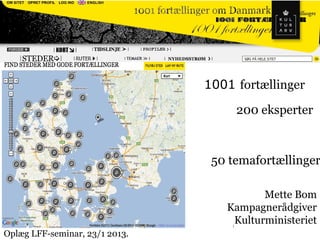 1001 fortællinger om Danmark
                                    50 temaer

                                1001 fortællinger

                                        200 eksperter



                                 50 temafortællinger

                                          Mette Bom
                                   Kampagnerådgiver
                                    Kulturministeriet
                                    1


Oplæg LFF-seminar, 23/1 2013.
 