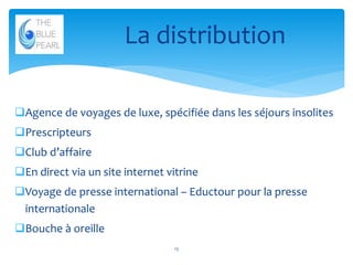 La distribution
Agence de voyages de luxe, spécifiée dans les séjours insolites
Prescripteurs

Club d’affaire
En direct via un site internet vitrine
Voyage de presse international – Eductour pour la presse
internationale
Bouche à oreille
13

 