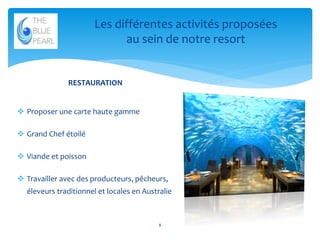 Les différentes activités proposées
au sein de notre resort

RESTAURATION
 Proposer une carte haute gamme
 Grand Chef étoilé

 Viande et poisson
 Travailler avec des producteurs, pêcheurs,
éleveurs traditionnel et locales en Australie

8

 
