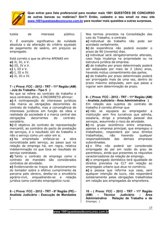 17
www.1001questoesdeconcurso.com.br
Quer entrar para lista preferencial para receber mais 1001 QUESTÕES DE CONCURSO
de outras bancas ou matérias? Sim?! Então, cadastre o seu email no meu site
www.1001questoesdeconcurso.com.br para receber mais questões e outras surpresas.
tutela de interesse público.
V. É exemplo significativo de nulidade
absoluta o da alteração do critério ajustado
de pagamento de salário, em prejuízo ao
empregado.
Está correto o que se afirma APENAS em
a) II, IV, e V.
b) III, IV e V.
c) I, III e V.
d) I, III e IV.
e) II, III e IV.
7 - ( Prova: FCC - 2012 - TRT - 11ª Região (AM)
- Juiz do Trabalho - Tipo 5 )
No que se refere ao contrato de trabalho e
seus contratos afins, é INCORRETO afirmar:
a) A contraposição de interesses jurídicos
não marca as obrigações decorrentes do
contrato de trabalho, mas a convergência de
interesses jurídicos em função da ideia e
realidade da sociedade é a marca central das
obrigações decorrentes do contrato
societário.
b) O objetivo do contrato de representação
mercantil, ao contrário do pacto de prestação
de serviços, é o resultado útil do trabalho e
não o serviço como um valor em si.
c) Na empreitada enfatiza-se a obra
concretizada pelo serviço, ao passo que na
relação de emprego há, em regra, relativa
indeterminação no que toca ao resultado do
serviço contratado.
d) Tanto o contrato de emprego como o
contrato de mandato são considerados
contratos de atividade.
e) Evidenciando-se traços de direcionamento
do tomador sobre o efetivo cumprimento da
parceria pelo obreiro, desfaz-se o envoltório
agrário-civil, enquadrando-se a relação
jurídica como contrato empregatício rural.
8 - ( Prova: FCC - 2012 - TRT - 6ª Região (PE) -
Analista Judiciário - Execução de Mandados
)
Nos termos previstos na Consolidação das
Leis do Trabalho, o contrato
a) individual de trabalho não pode ser
acordado verbalmente.
b) de experiência não poderá exceder o
prazo de 90 (noventa) dias.
c) individual será obrigatoriamente alterado,
caso haja mudança na propriedade ou na
estrutura jurídica da empresa.
d) de trabalho por prazo determinado poderá
ser estipulado por mais de 2 (dois) anos,
havendo mútuo consentimento das partes.
e) de trabalho por prazo determinado poderá
ser prorrogado mais de uma vez, dentro do
prazo máximo estipulado, sem que passe a
vigorar sem determinação de prazo.
9 - ( Prova: FCC - 2012 - TRT - 11ª Região (AM)
- Analista Judiciário - Área Administrativa )
Em relação aos sujeitos do contrato de
trabalho é correto afirmar que
a) não se equipara ao empregador a
instituição sem fins lucrativos que admita,
assalaria, dirige a prestação pessoal dos
serviços, assumindo o risco da atividade.
b) no grupo econômico entre empresas,
apenas a empresa principal, que empregou o
trabalhador, responderá por seus direitos
trabalhistas, não havendo qualquer
responsabilidade das demais empresas
subordinadas.
c) o filho não poderá ser considerado
empregado do pai em razão do grau de
parentesco, ainda que presentes os requisitos
caracterizadores da relação de emprego.
d) o empregado doméstico terá igualdade de
direitos previstos na CLT em relação ao
empregado urbano que atua no comércio.
e) a pessoa que reforma sua casa, sem
qualquer intenção de lucro, não responderá
solidariamente pelas obrigações trabalhistas
em relação aos empregados da empreiteira.
10 - ( Prova: FCC - 2012 - TRT - 11ª Região
(AM) - Técnico Judiciário - Área
Administrativa Relação de Trabalho e de
Emprego; )
 