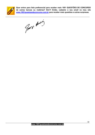 42
www.1001questoesdeconcurso.com.br
Quer entrar para lista preferencial para receber mais 1001 QUESTÕES DE CONCURSO
de outras bancas ou matérias? Sim?! Então, cadastre o seu email no meu site
www.1001questoesdeconcurso.com.br para receber mais questões e outras surpresas.
 