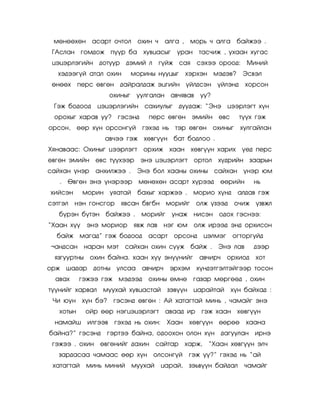 ìºíººõºí àñàðò î÷òîë           îõèí ÷    àëãà ,    ìîðü ÷ àëãà áàéæýý .
 ÃÀñëàí ãîìäîæ ï¿¿ð áà õóâöàñûã óðàí òàñ÷èæ , óõààí õóãàñ
 öýöýðëýãèéí äîòóóð       äýìèé ë        ã¿éæ ñàÿ    ñýõýý îðîîä:      Ìèíèé
  õýäýýã¿é àòàë îõèí           ìîðèíû íóóöûã       õýðõýí ìýäýâ?     Ýñâýë
 ºíººõ     ïåðñ ºâãºí äàéðàëäàæ ýöãèéí ¿éëäñýí ¿éëýíä                  õîðñîí
                      îõèíûã    óóëãàëàí àâ÷ÿâàâ      óó?
 Ãýæ áîäîîä      öýöýðëýãèéí ñàõèóëûã äóóäàæ: ‚Ýíý öýýðëýãò õ¿í
 îðîõûã õàðàâ óó? ãýñýíä           ïåðñ ºâãºí ýìèéí ºâñ             ò¿¿õ ãýæ
îðñîí,     ººð õ¿í îðñîíã¿é       ãýõýä íü òýð ºâãºí îõèíûã         õóëãàéëàí
                   àâ÷ýý ãýæ õºâã¿¿í áàò áîäëîî .
Õÿíàâààñ: Îõèíûã öýýðëýãò         îðõèæ õààí õºâã¿¿í õàðèõ          ¿åä ïåðñ
ºâãºí ýìèéí ºâñ ò¿¿õýýð          ýíý öýöýðëýãò       îðòîë   õ¿äðèéí çààðûí
ñàéõàí ¿íýð     àíõèëæýý .      Ýíý áîë õààíû îõèíû ñàéõàí ¿íýð þì
   .   ªâãºí ýíý ¿íýðýýð         ìºíºõºí àñàðò õ¿ðýýä        ººðèéí      íü
õèéñýí      ìîðèí óÿàòàé        áàõûã õàðæýý .       ìîðèî õ¿íä    àëäàâ ãýæ
ñýòãýë   íýí ãîíñãîð     ÿâñàí áâãáí ìîðèéã îëæ ¿çýýä             î÷èæ ¿çâæë
   á¿ðýí á¿òýí áàéæýý .          ìîðèéã     óíàæ íèñýí îäîõ ãýñíýý:
‚Õààí õ¿¿    ýíý ìîðèîð        ÿâæ ëàâ    íýã þì     îëæ èðýýä ýíä îðõèñîí
  áàéæ ìàãàä‛ ãýæ áîäîîä           àñàðò    îðñîíä     öýëìýã     îãòîðãóéä
¬àíäñàí     íàðàí ìýò     ñàéõàí îõèí ñóóæ áàéæ .            Ýíý ëàâ     äýýð
 ÿçãóóðòíû îõèí áàéíà. õààí õ¿¿ ýí¿¿íèéã              àâ÷èð÷    îðõèîä   õîò
îðæ øàäàð      äîòíû óëñàà àâ÷èð÷          ýðõýì     õ¿íäýòãýëòýéãýýð òîñîí
  àâàõ     ãýæýý ãýæ ìýäýýä        îõèíû ºìíº        ãàçàð ìºðãººä , îõèí
ò¿¿íèéã õàðâàë    ìóóõàé õóâöàñòàé         çýâ¿¿í öàðàéòàé      õ¿í áàéõàä :
 ×è þóí õ¿í áý?        ãýñýíä ºâãºí : Àé õàòàãòàé ìèíü , ÷àìàéã ýíý
   õîòûí     îéð ººð íýãöýöýðëýãò         àâààä èð     ãýæ õààí õºâã¿¿í
  íàìàéø     èëãýýâ    ãýõýä íü îõèí:      Õààí     õºâã¿¿í ººðºº      õààíà
áàéíà?‛ ãýñýíä     ãýðòýý áàéíà, îäîîõîí îëîí õ¿í äàãóóëàí èðíý
 ãýæýý . îõèí ºâãºíèéã äàõèí ñàéòàð õàðæ,                ‚Õààí õºâã¿¿í ýë÷
   çàðäàñàà ÷àìààñ ººð õ¿í îëñîíã¿é                ãýæ ¿¿?‛ ãýõýä íü ‚àé
 õàòàãòàé    ìèíü ìèíèé        ìóóõàé    öàðàé,    çýüâ¿¿í áàéäàë    ÷àìàéã
 