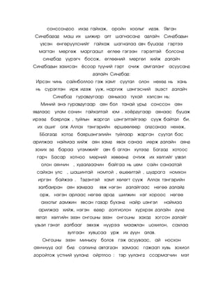 ñîíññîíäîî     èõýä ãàéõàæ,       îðîéí õîîëûã     èäýâ.   ßâãàí
Ñèíäáàäàä      ìàø èõ       øèæèð    àëò    øàãíàñàíä     àäëàé÷    Ñèíäáàäûí
  ¿çñýí ºíãºð¿¿ëñíèéã         ãàéõàæ øàãíàëàà àâ÷ áóöààä               ãýðòýý
  ìàãòàí ìºðãºæ ìàðãààøò               ºãëºº ãýãýýí ãýðýëòýé        áîëñîíä
    ñèíäáàä     ¿¿ðýã÷    áîñîæ,     ºãëººíèé ìºðãºë         õèéæ äàëàé÷
Ñèíäáàäûí çàõèñàí ¸ñîîð ò¿¿íèé ãýðò               î÷èæ àìãàëàíã        àñóóñàíä
                              äàëàé÷ Ñèíäáàä:
 Èðñýí ÷èíü ñàéíáîëëîî ãýæ õàìò               ñóóòàë    îëîí íºõºä íü õàíü
 íü ñ¿ðýãëýí èðæ èäýæ óóæ, íàðãèæ öýíãýñíèé                    ýöýñò     äàëàé÷
           Ñèíäáàä ãóðàâäóãààð         àÿíûõàà òóõàé        õýëñýí íü:
   Ìèíèé ýíý ãóðàâäóãààð            àÿí áîë    òàíàé óðüä     ñîíññîí àÿí
ÿâäëààñ óëàì ñîíèí ãàéõàëòàé               þì . õî¸ðäóãààð     àÿíààñ áóöàæ
èðýýä     áàÿðëàæ , òóéëûí æàðãàë           öýíãýëòýéãýýð     ñóóæ áàéòàë       áè.
 èõ àøèã      îëæ Àëëàõ     òýíãýðèéí ºðøººëººð            àëäñàíàà íºõºæ,
  ÁÁàãäàä     õîòîä     áàÿðöýíãýëèéí òóéëààð           æàðãàí ñóóòàë áàñ
àðèëæàà íàéìàà õèéæ àÿí çàìä                 ÿâàõ ñàíàà èºðæ äàëàéí àÿíä
çîõèõ ýä     áàðàà ¿ëýìæèéã          àâ÷ á àãëàí õ¿ëýýä       Áàãäàä     õîòîîñ
 ãàð÷     Áàñàð    õîòíîî    ìºðíèé        õºâººíä    î÷òèæ èõ õºëãèéã ¿çâýë
   îëîí àÿí÷èí , õóäàëäàà÷èí áàéãàà íü öºì                  ñàéí ñàíààòàé
 ñàéõàí óëñ , øàøèíòàé          íîìòîé , ºøººëòýé , øóäðàãà íîìõîí
  èðãýí áàéæýý .         Òýäýíòýé    õàìò õºëºãò ñóóæ Àëëàõ òýíãýðèéí
  çàëáàèðàí àÿí çàìäàà          ÿâæ íýãýí        äàëàéãààñ íºãºº äàëàéä
  îðæ,     íýãýí àðëààñ íºãºº àðàä            øèëæèí íýã õîðîîñ íºãºº
   àõõîòûã äàìæèí ÿâñàí ãàçàð á¿õýíä                 íàéð öýíãýë    íàéìàà
  àðèëæàà õèéæ, íýãýí ºäºð             äîëãèîëîí õ¿ðõðýõ äàëàéí äóíä
 ÿâòàë    õºëãèéí ýçýí îíãîöíû ýçýí îíãîöíû çàõàä              çîãñîí äàëàéã
¿çüýë ãýíýò    äàëáààã      ýâõýæ í¿¿ðýý        ìààæëàí öîõèëîí,         ñàõëàà
                  çóëãààí õóâöñàà óðæ èõ äóóí àëàâ.
   Îíãîöíû ýçýí ìèíüþó              áîëîâ     ãýæ àñóóâààñ,    àé   íîñõîí
àÿí÷íóóä àà!      áèä   ñàëõèíä àâòàãäàí çàìààñ ãàæààï õóâü çîõèîë
äîðîéòîæ ¿ñòíèé óóëàíä        îéðòëîî :       òýð óóëàíãä    ññàðìàã÷èí ìýò
 