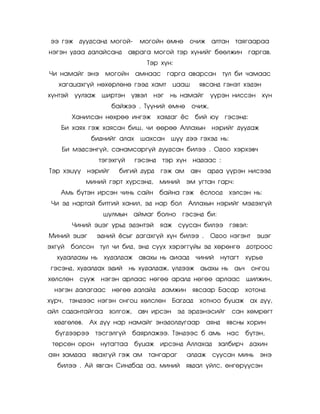 ýý ãýæ äóóäñàíä ìîãîé- ìîãîéí ºìíº              î÷èæ àëòàí òàÿãààðàà
íýãýí óäàà äàëàéñàíä        àâðàãà ìîãîé òýð õ¿íèéã áººëæèí ãàðãàâ.
                                 Òýð õ¿í:
×è íàìàéã ýíý ìîãîéí àìíààñ ãàðãà àâàðñàí òóë áè ÷àìààñ
   õàãàöàõã¿é íºõºðëºíº ãýýä õàìò          öààø     ÿâñàíä ãýíýò õýäýí
õ¿íòýé    óóëçàæ øèðòýí ¿çâýë       íýã   íü íàìàéã       ¿¿ðýí íèññýí õ¿í
                       áàéæýý . Ò¿¿íèé ºìíº       î÷èæ,
         Õàíèëñàí íºõðºº èíãýæ         õàÿäàã ¸ñ áèé þó ãýñýíä:
    Áè õàÿõ ãýæ õàÿñàí áèø, ÷è ººðºº Àëëàõûí íýðèéã äóóäàæ
               áèäíèéã àëàõ    øàõñàí ø¿¿ äýý ãýõýä íü:
    Áè ìýäñýíã¿é, ñàíàìñàðã¿é äóóäñàí áèëýý . Îäîî õýðõýâ÷
                 òýãýõã¿é     ãýñýíä    òýð õ¿í íàäààñ :
Òýð õýö¿¿     íýðèéã     áèãèé äóðä    ãýæ àì     àâ÷   àðäà ¿¿ðýí íèñýýä
              ìèíèé ãýðò õ¿ðñýíä,      ìèíèé    ýì óãòàí ãàð÷:
    Àìü á¿òýí èðñýí ÷èíü ñàéí áàéíà ãýæ ¸ñëîîä                   õýëñýí íü:
 ×è ýä íàðòàé áèòãèé õàíèë, ýä íàð áîë          Àëëàõûí íýðèéã ìýäýõã¿é
                  øóëìûí àéìàã áîëíî           ãýñýíä áè:
         ×èíèé ýöýã óðüä ýäýíòýé       ÿàæ ñóóñàí áèëýý ãýâýë:
Ìèíèé ýöýã       ýäíèé ¸ñûã äàãàõã¿é õ¿í áèëýý .          Îäîî íýãýíò      ýöýã
ýõã¿é    áîëñîí òóë ÷è áèä, ýíä ñóóõ õýðýãã¿éû ýä õºðºíãº äîòðîîñ
   õóäàëäàõû íü õóäàëäàæ àâàõû íü àèààä            ÷èíèé       íóòàãò   õ¿ðüå
 ãýñýíä, õóäàëäàõ ýäèé      íü õóäàëäàæ, ¿ëäýýæ àüàõû íü àü÷             îíãîö
õºëñëºí ñóóæ íýãýí àðëààñ íºãºº àðàëä íºãºº àðëààñ øèëæèí,
  íýãýí äàëàãààñ íºãºº äàëàéä äàìæèí ÿâñààð Áàñàð                       õîòîíä
õ¿ð÷,    òýíäýýñ íýãýí îíãîö õºëñëºí Áàãäàä         õîòíîî áóöàæ àõ ä¿¿,
àéë ñàäàíòàéãàà çîëãîæ,       àâ÷ èðñýí ýä ýðäýíýñèéã             ñàí õºìðºãò
  õºäãºëºâ.   Àõ ä¿¿ íàð íàìàéã ýíýäîëäóãààð            àÿíä    ÿâñíû õîðèí
  á¿ãäýýðýý òýñãýëã¿é        áàÿðëàæýý. Òýíäýýñ á àìü íàñ á¿òýí,
 òºðñºí îðîí íóòàãòàà áóöàæ èðñýíä Àëëàõàä                  çàëáèð÷ äàõèí
àÿí çàìäàà ÿâàõã¿é ãýæ àì        òàíãàðàã       àëäàæ     ñóóñàí ìèíü ýíý
   áèëýý . Àé ÿâãàí Ñèíäáàä àà, ìèíèé ÿâäàë ¿éëñ, ºíãºð¿¿ñýí
 