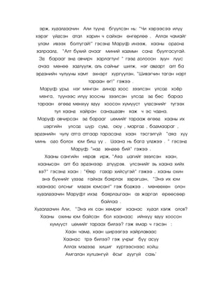ýðæ, õóäàëäàà÷èí Àëè ò¿¿íä áã¿¿ëñýí íü: ‚×è õýðýýñýý èë¿¿
õýðýã    ¿éäñýí àòàë      õàðèí ÷ ñàéõàí ºíãºðëºº .           Àëëàõ ÷àìàéã
 óëàì    èâýýõ    áîëòóãàé!‛ ãýñýíä Ìàðóô èíýýæ,            õààíû îðäîíä
çàëðààëä,     ‚Àëò á¿õèé à÷ààã     ìèíèé õàäìûí ñàíä              áóóëãàñóãàé.
 Ýä     áàðààã ýíä àâ÷èð÷       çàðëàãòóí! ‛ ãýýä äîëîîîí çóóí ëóóñ
 à÷àà ìºíºº        çàäëóóëæ, àëü ñàéíûã øèëæ,        íýã àâäàðò        àëò áà
ýðäýíèéí ÷óëóóíû õàìò       ýõíýðò     õ¿ðã¿¿ëýí, ‚Øèâýã÷èí òàãàí íàðò
                           òàðààí ºã!‛ ãýæýý .
  Ìàðóô óðüä       íýã ìÿíãàí äèíàð çîîñ çýýëñýí óëñàä                  õî¸ð
  ìÿíãà,    ò¿¿íýýñ èë¿¿ çîîñíû çýýëñýí           óëñàä    ýä áºñ áàðàà
 òàðààí ºãººä ìºíõ¿¿ ÿäóó          õîîñîí õ¿ì¿¿ñò         ¿ëäñýíèéã    ò¿ãýýõ
           òóë õààíä   õàéðàí ñàíàøäàâ÷          ÿàæ ÷ ýñ ÷àäíà.
 Ìàðóô àâ÷èðñàí ýä áàðààã             öºìèéã òàðààæ ºãººä            õààíû èõ
   öýðãèéí        óëñàä   ø¿ð   ñóâä, îþó , ìàðãàä , áàäìààðàã ,
ýðäýíèéí ÷óëó àòãà àòãààð òàðàñàíä              õààí òýñãýëã¿é       ‚àÿà õ¿¿
ìèíü îäî áîëîõ         þì áèø ¿¿ .    Öààíà íü áàãà ¿ëäæýý . ‛ ãýñýíä
                   Ìàðóô ‚íàä      çºíäºº áèé‛ ãýæýý .
      Õààíû ñàíãèéí íÿðàâ        èðæ, ‚Àÿà öàãèéã ýçýëñýí õààí,
 õààíûñàí àëò áà ýðäýíýýð            äï¿¿ðýâ.    ¿ëñýíèéã ýü õààíà õèéõ
 âý?‛ ãýñýíä õààí : ‚©ºð         ãàçàð õèéñ¿ãýé‛ ãýæýý . õààíû îõèí
   ýíý á¿õíèéã ¿çýýä       ãàéõàõ áàÿðëàõ       çýðýãöýí,    ‚Ýíý èõ þì
 õààíààñ îëñíûã        ìýäýõ þìñàí!‛ ãýæ áîäæýý .          ìºíººõºí îëîí
 õóäàëäàà÷èí Ìàðóôò èõýä         áàÿðëàöãààí àç æàðãàë              åðººñººð
                                 áàéëàà .
Õóäàëäà÷èí Àëè,     ‚Ýíý èõ ñàí õºìðºã õààíàñ õóäàë õýëæ îëîâ?
  Õààíû îõèíû þì áàéñàí áîë õààíààñ èéíõ¿¿ ÿäóó õîîñîí
        õ¿ì¿¿ñò    öºìèéã òàðààõ áèëýý? ãýæ ÿìàð ÷ ãýñýí :
               Õààí ÷àìä, õààí øèðýýãýý õàéðëàâààñ
              Õààíàñ òðý áèëýý? ãýæ ó÷ðûã           á¿¿ àñóó
              Àëëàõ ìýäýýä       õèøèã    õ¿ðòýýñíýýñ õîéø
               Àìãàëàí õ¿ëöýíã¿é         ·ñûã   äóóã¿é    ñàõü’
 
