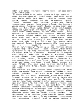 ÿâáàë óíàõ áîëîâ÷ îíö óäààí ÿâäàãã¿é àæýý . íýã ºäºð ýçýãè
äóóëæ áàéâàë ¿õýð:
‚×è ñàéõàí áàéíà! Áè èõ ÿäàð÷ áàéõàä ÷è àìàð÷ õýâòýõ þì .
×àìä øèãøñýí òàðèà ºã÷ , ñàéõàí àñàð÷, ýçýí õààÿà ò¿ðãýí
çóóð þìàíä ÿâáàë óíàõ þìàà . Òýãýõä áè äàíäàà ãàçàð
õàãàëæ     òýýðýì    ýðã¿¿ëýõ    þì äàà‛ ãýæ èëæèãýíä         õýëýõýä:
‚×àìàéã      òàðèàëàí     äýýð    àâàà÷èæ,    õ¿ç¿¿íä ÷èíü      áóóëãà
óãëàõòàé çýðýã õýâò÷èõ. Òýãýýä çîäñîí ÷ áèòãèé áîñ, áîññîí ÷
äàõèàä õýâ÷èõ. Òýãýõðýýð ÷àìàéã áóöààæ àâ÷ðààä ò¿ðýã øîø
òàâüæ ºãºõ áèé . ªâ÷èí õ¿ðñýí áàéäàë ãàðãàæ áèòãèéèäýýðýé.
Òýãýýä õî¸, ãóðàâ õîíîã þì èäýõã¿é , óñ óóõã¿é áàéæ õ¿íä ÷
àæèë ÷ õèõéã¿ àìàð÷ îðõèõã¿é þó‛ ãýæ èëæèã õýëæýý . èíãýæ
ÿðèëöàõûã íü õ õóäàëäàà÷èí ñàéí ñîíñîæýý . ìàðãààø îðîé
íü à àèë÷èí ¿õýðòýý òýæýýë òàâü¦ ºãñºíä òóí áàãà èäñýí
àãààä ºãëºº      áîëæ    ¿õðýý    õºäºëºõ   õýìýýí èðâýý±        ºâ÷èí
òóññàíûã ¿çýýä èõýä ãàøóóäàí‛àé çàëóóë , ýíý ¿õýð º÷èãäºð
äààí÷ àæèë õèéæ ÷àäàõã¿é áàéñàí þì! ¯õýð ìààíü àæèëä
ãàð÷ àäàõã¿é áîëæýý . ª÷èãäºð îðîéíîîñ õ®éø õýëýí äýýðýý
þó       ÷             òàâüñàíã¿é            ãýæ        õýëæýý        .
Ýçýí óã ÿâäëûã ìýäýõ òóë ‚¯õðèéí îðîíë òýð èëæèãèéíã õºëëººä
ºäºðæèí ãàçàð õàãàë‛ ãýæýý . èëæèã ºäºðæèí óãàçàð õàãàëæ
îðîé èðýõýä íü òýð ºäºð õ¿íä àæëààñ àíãèæðóóëëàà ãýæ ¿õýð
òàë ºãºõºä èëæèã þó ÷ õýëñýíã¿é . ìàðãààø íü áàñ ºïºðæèí
ãàçàð õàãàëñàí      èëæèã îðîé     íü õ¿ç¿¿ íü    õîëãîãäîîä,    ¿õòýë
ÿäàðñàí áàéæýý . ¯õýð ìºíººõºí èëæãèéã õààðààä ìàãòàí
òàë    çàññàíä     èëæèí     ‚Áè òýðèéòýë àìàð÷ õýâòäýãñýí. Óðò
õîøóóíààñàà áîëëîî äîî‛ ãýýä ‚Õàðíè ÷àìä             áè þì íóóëã¿é
õýëäýã ø¿¿ . õýðýü ¿õýð áîñîæ        ºãºõã¿é áàéâàë ÿðãà÷èíë ºã÷
îðõè. ßðãàñàí àëæ, àðüñ øèðèé íü ç¿ñýæ îðõèíî áèç ãýæ
ýçýí    ÿðüæ áàéíà áèëýý . ×àìàéã õàéðëàñàíäàà áè õýëëýý
äýý‛ ãýæýý .
¿õýð èëæèãíèé ýíý ¿ãèéûã ñîíñîîä ‚Òýãâýë ìàðãààø áè àæèëä
ãàðíà‛ ãýæ õýëýýä òàâüæ ºãñºíí òýæýýëèé ýíü öºìèé íü èäýæ
òýâøèéã     äîëîîæýý .     Òýãæ ÿðèàëöàõû íü      ýçýí áàñ äóóëñàí
áàéæýý . Ìàðãààø ºãäºº         õóäàëäàà÷èí õàðààä èíýýä àëäæýý .
Òýãýõýýð íü ýõíýð íü ‚×è þóíä èíýýâ?‛ ãýõýä íü ‚Áè íýã íóóö
þì äóóëààä èíýýä õ¿ýð.â Ãýâ÷ õ¿íä õýëýõ þì áîë áè ººðºº
¿õýõ þì‛ ãýõýä ‚¯õñýí ÷ õàìààã¿é òèéíõ¿¿ èíýýñýí ó÷ðàà çààâàë
ÿðüæ àëü!‛ ãýõýä íü ‚Áè òýð íóóöûã õýëæ ÷àäàõã¿é , ¿õýõýýñ àéæ
áàéíà‛ ãýëýý . Òýãòýë ýõíýð íü á¿ð ñ¿éä áîëæ ‚×è òýãâýë
íàìàéã øîîëñíîîñ çàéëàõã¿é‛ ãýýä íîéòîí õàìóó øèã øàëà ä
ñàëõã¿é á áîëîõîîð íü àðãà£¿é ÿðèõ áîëæ , óðüäààð õ¿¿õä¿¿äýý
äóóäàæ, àéëûíõàà óëñûã öóãëóóëæ , ãýðýýñ            çàõèàãàà çàõèàä
ìºíººõºí íóóöàà ýõíýðòýý õýëýýä ¿õýõýýð øèéäæýý . Òýð
õóäàëäàà÷èí óóë íü ýõíýðòýý òóéëûí õàéðòàéû áºãººä ººðºº
çóóí õîðèí íàñ íàñàëæýý .         Òýãýýä õóäàëàà÷èí ñàäàíãèéíõàà
óëñ, ãóäàìæíûõàà       õ¿ì¿¿ñèéã öóãèé íü äóóäàæ àâ÷ðààä óã
 