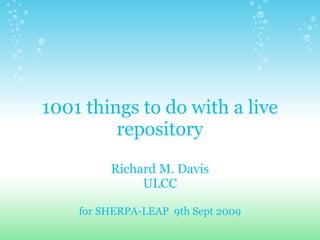 1001 things to do with a live
         repository
         Richard M. Davis
              ULCC

    for SHERPA-LEAP 9th Sept 2009
 