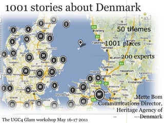 1001  places 50 themes 200 experts 1001 stories about Denmark Mette Bom Communications Director, Heritage Agency of Denmark The UGC4 Glam workshop May 16-17 2011 