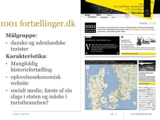 1001 fortællinger.dk Målgruppe :  danske og udenlandske turister Karakteristika :  Mangfoldig historiefortælling oplevelsesøkonomisk website socialt medie, første af sin slags i staten og måske i turistbranchen? onsdag 14. april 2010 