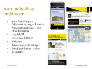 1001 indhold og funktioner 1001 fortællinger – faktatekst og en god historie 50 temafortællinger  - den store fortælling engelsk/dk  lyd, video, billeder Tidslinje Links, tags, anbefalinger Mobilapplikation, widget Kort/GPS onsdag 14. april 2010 