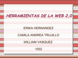 HERRAMIENTAS DE LA WEB 2,0 ERIKA HERNANDEZ CAMILA ANDREA TRUJILLO WILLIAM VASQUEZ  1002 