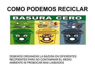 COMO PODEMOS RECICLAR




DEBEMOS ORGANIZAR LA BAZURA EN DIFERENTES
RECIPIENTES PARA NO CONTAMINAR EL MEDIO
AMBIENTE NI PROBOCAR MAS LIXIBIADOS
 