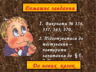 Домашнє завдання
1. Виконати № 356,
357, 363, 370.
2. Підготуватися до
тестування –
повторити
запитання до § 6,
7, 8.
До нових казок
 