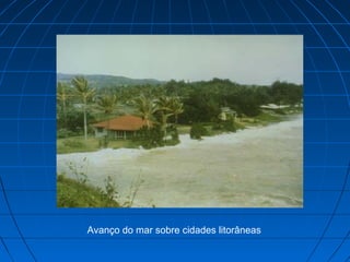 Avanço do mar sobre cidades litorâneas
 