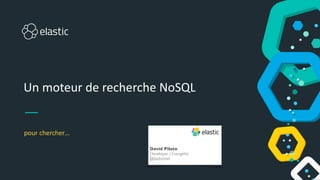Un moteur de recherche NoSQL
pour chercher…
David Pilato
Developer | Evangelist
@dadoonet
 