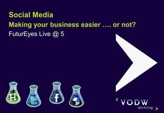 Social Media
Making your business easier …. or not?
FuturEyes Live @ 5
 