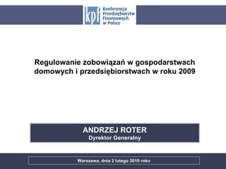 ANDRZEJ ROTER Dyrektor Generalny Warszawa, dnia 2 lutego 2010 roku Regulowanie zobowiązań w gospodarstwach domowych i przedsiębiorstwach w roku 2009 
