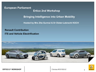 European Parliament  Ertico 2nd Workshop    Bringing Intelligence into Urban Mobility Hosted by Mrs Zita Gurmai & Dr Dieter-Lebrecht KOCH Renault Contribution ITS and Vehicle Electrification 