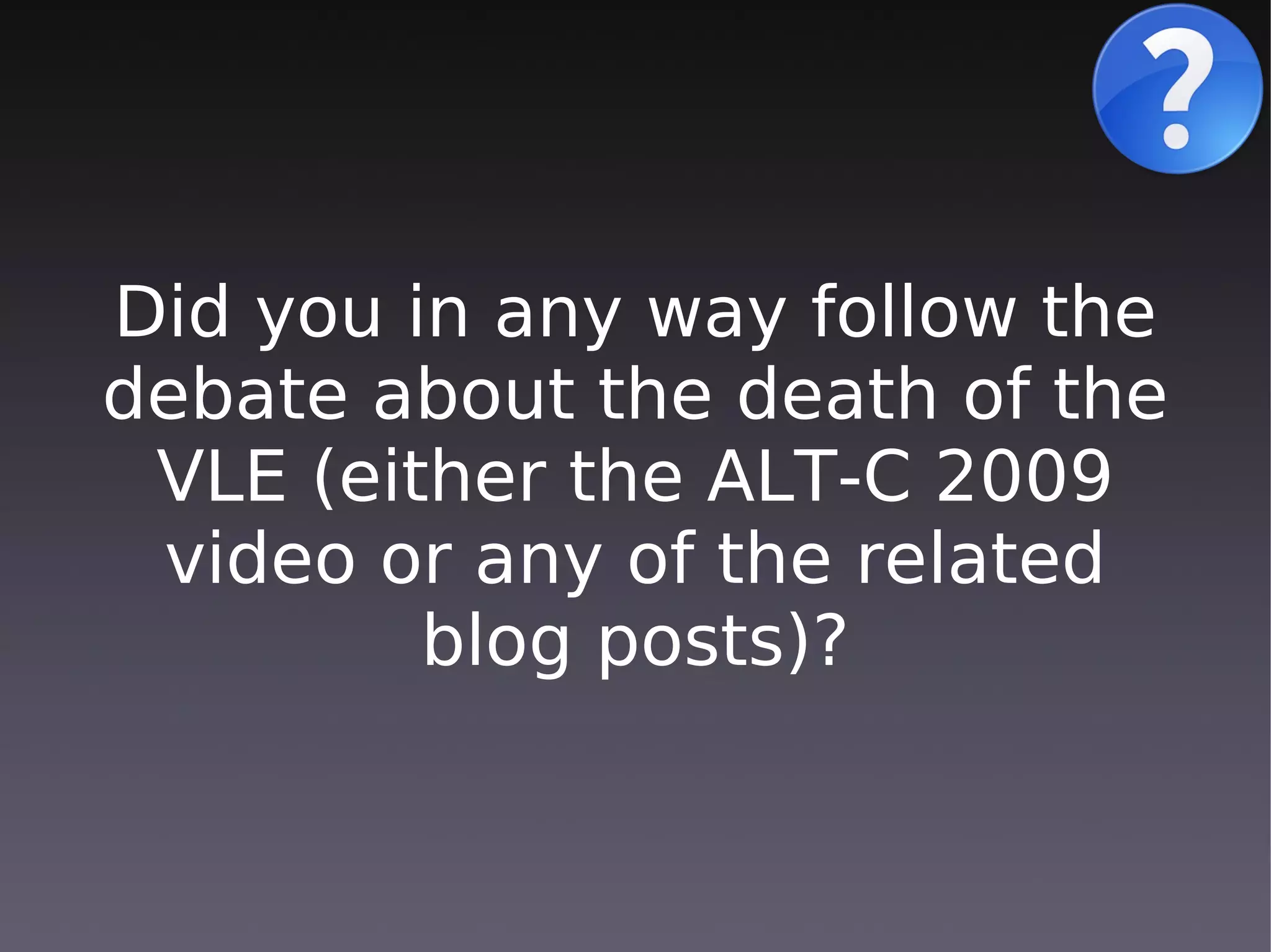Did you in any way follow the
debate about the death of the
 VLE (either the ALT-C 2009
 video or any of the related
         blog posts)?
 
