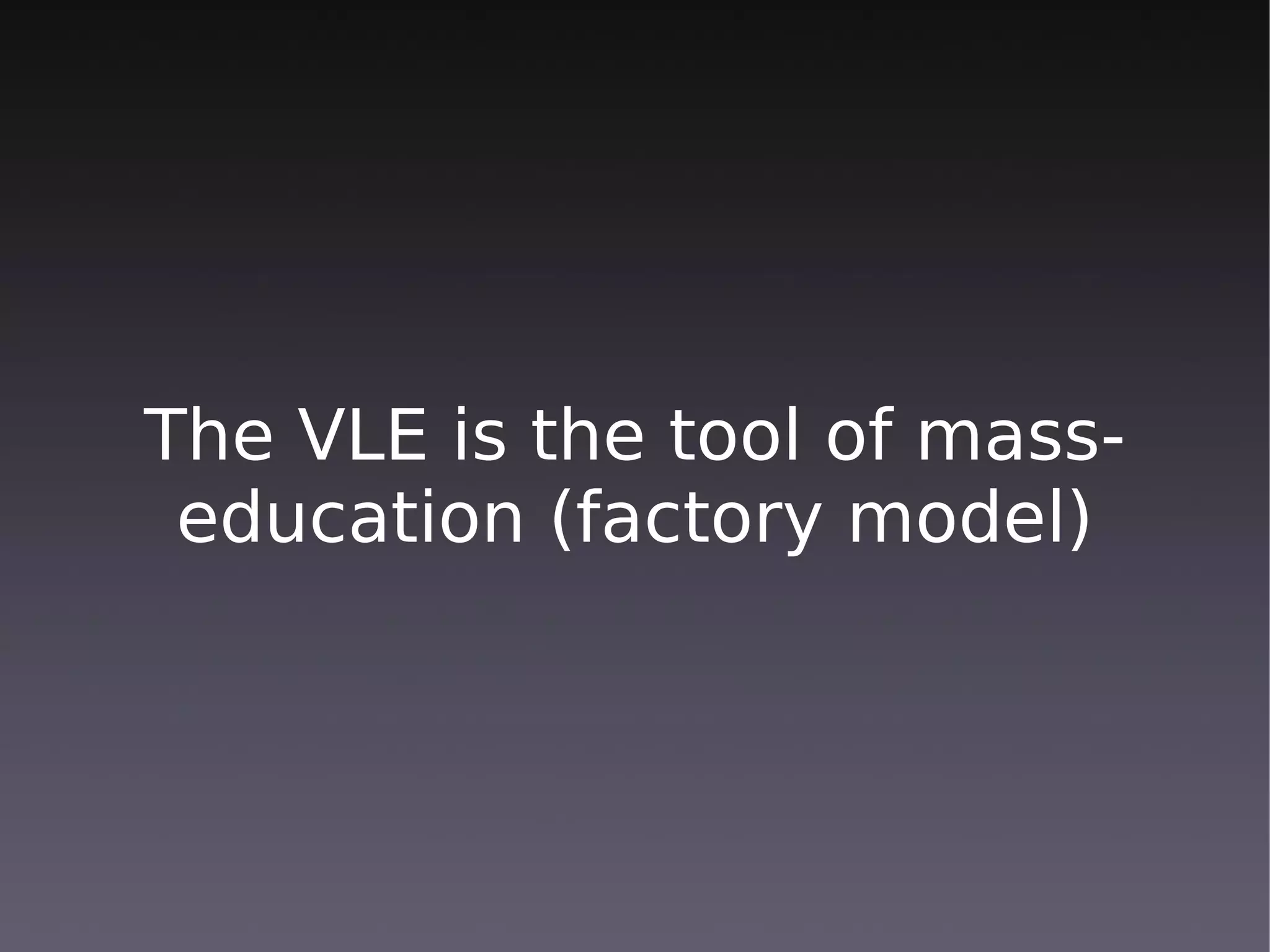 The VLE is the tool of mass-
 education (factory model)
 