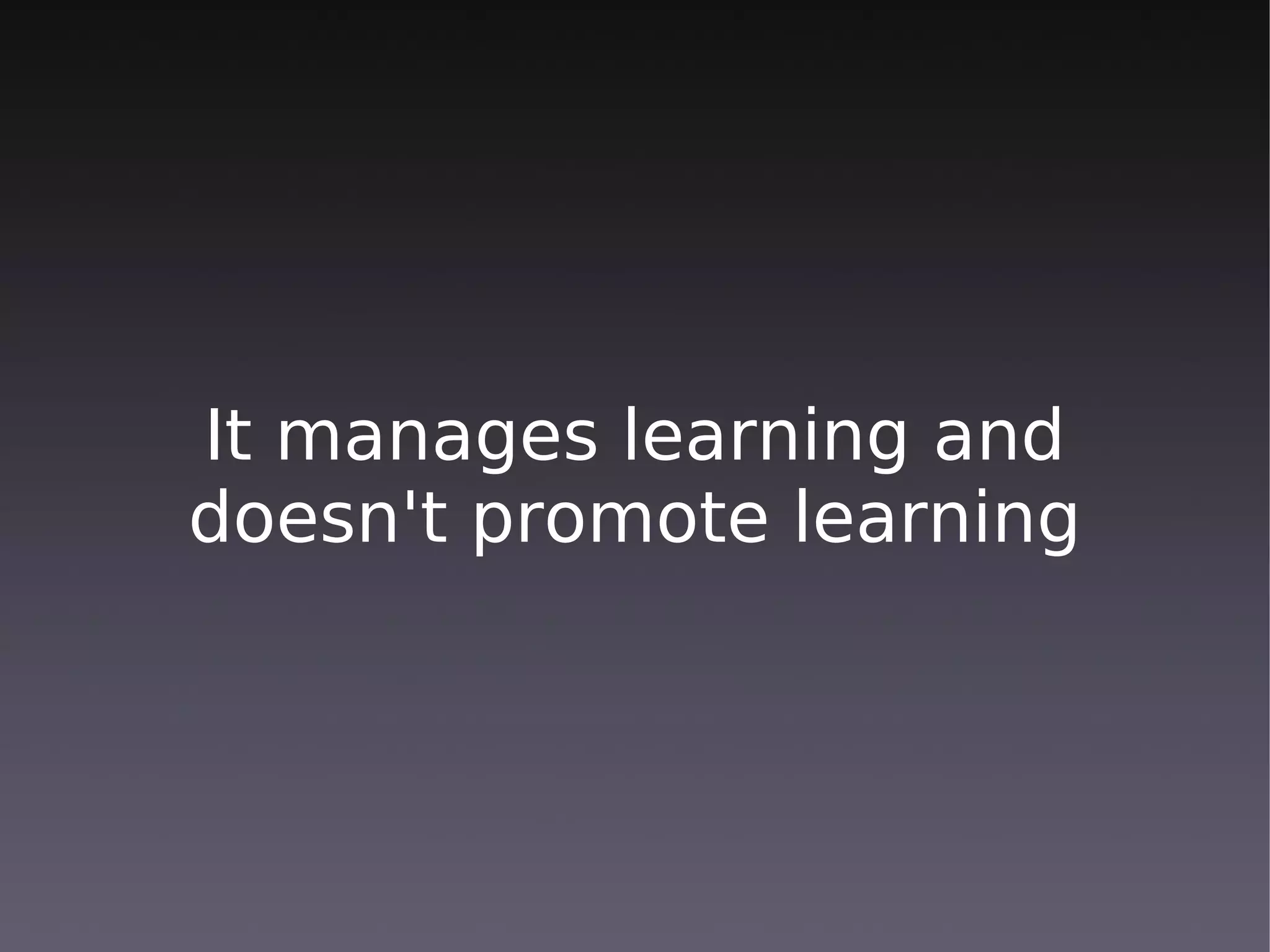 It manages learning and
doesn't promote learning
 