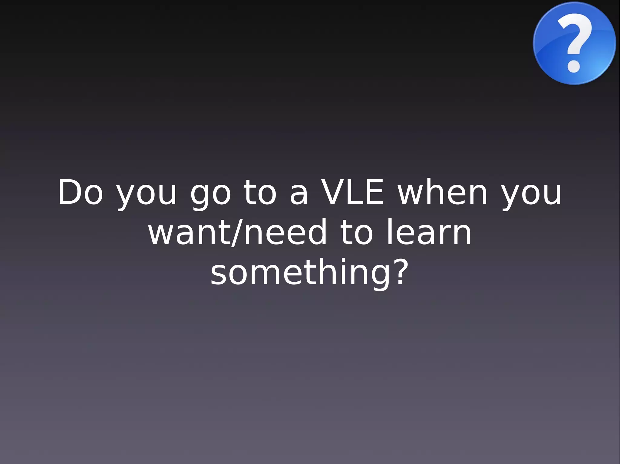 Do you go to a VLE when you
     want/need to learn
        something?
 