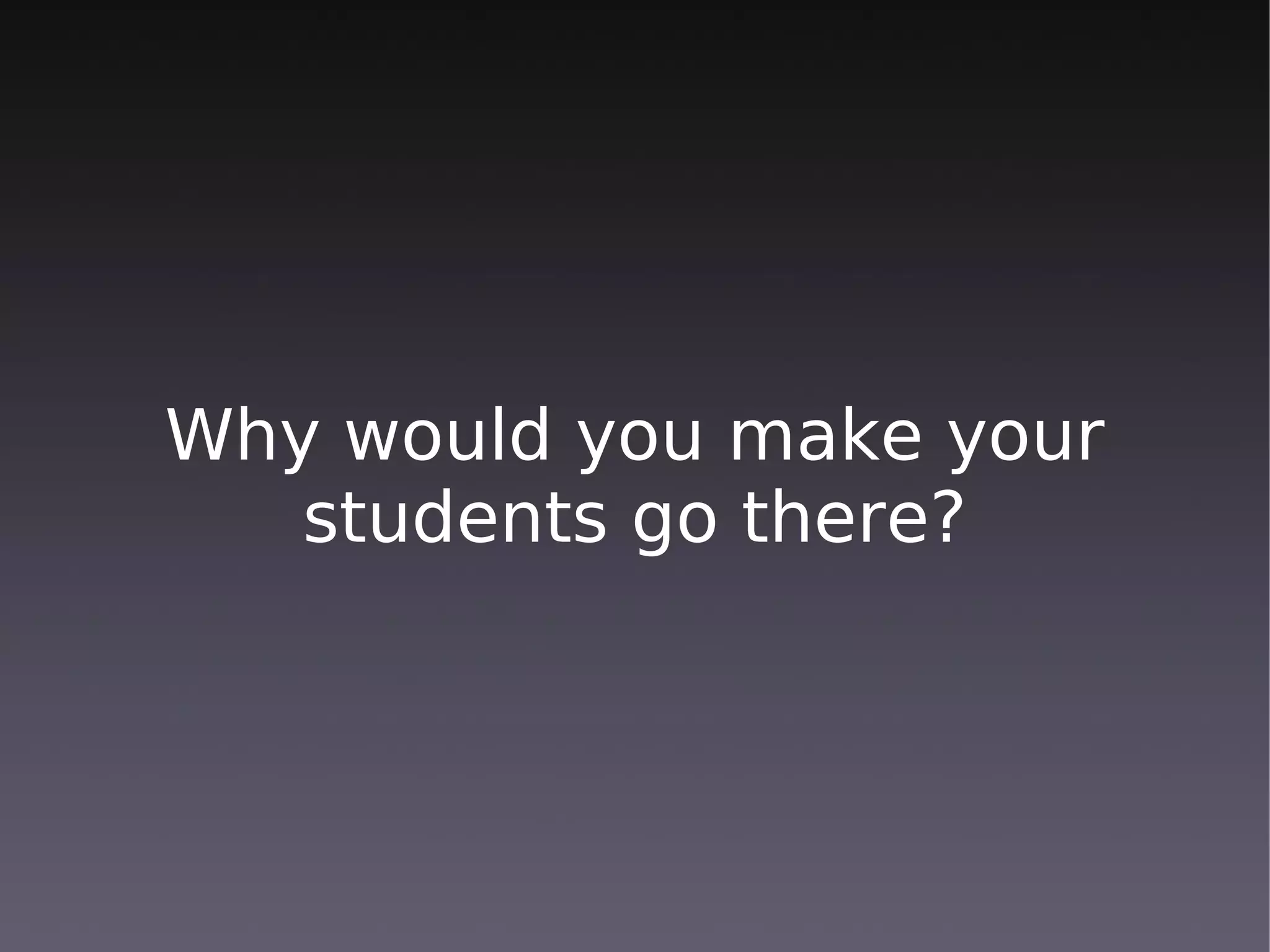 Why would you make your
   students go there?
 