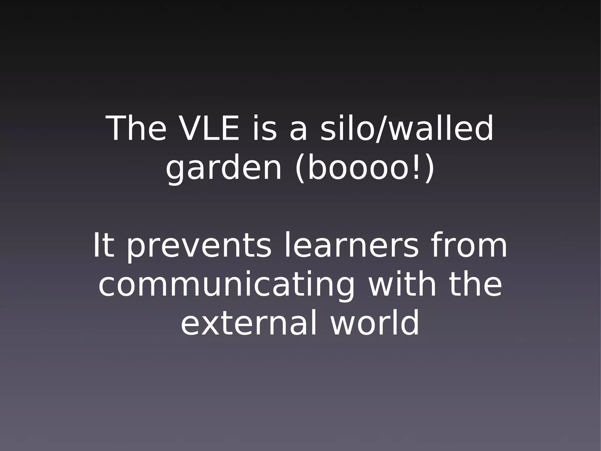 The VLE is a silo/walled
   garden (boooo!)

It prevents learners from
 communicating with the
      external world
 