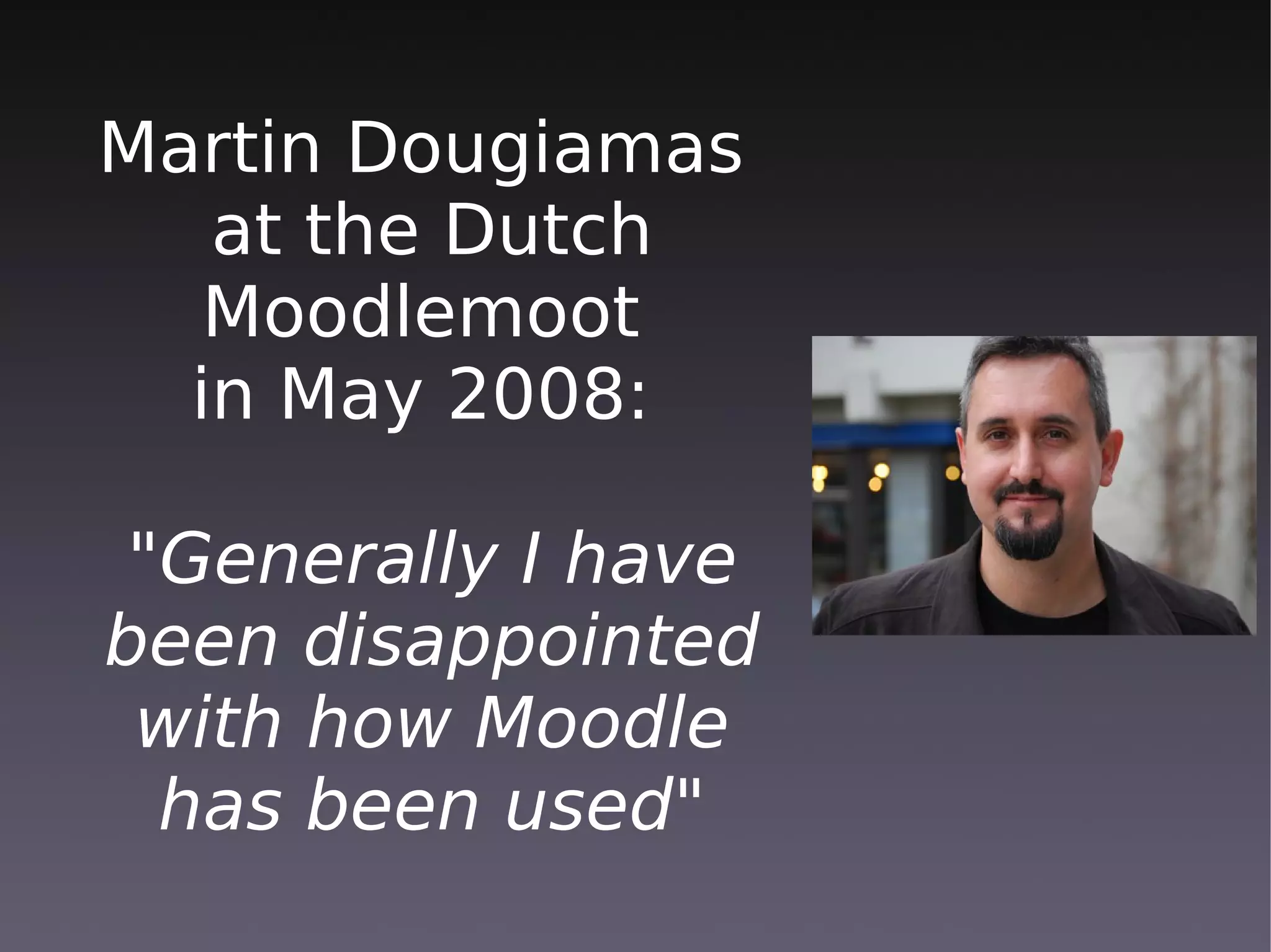 Martin Dougiamas
   at the Dutch
   Moodlemoot
  in May 2008:

 "Generally I have
been disappointed
 with how Moodle
  has been used"
 
