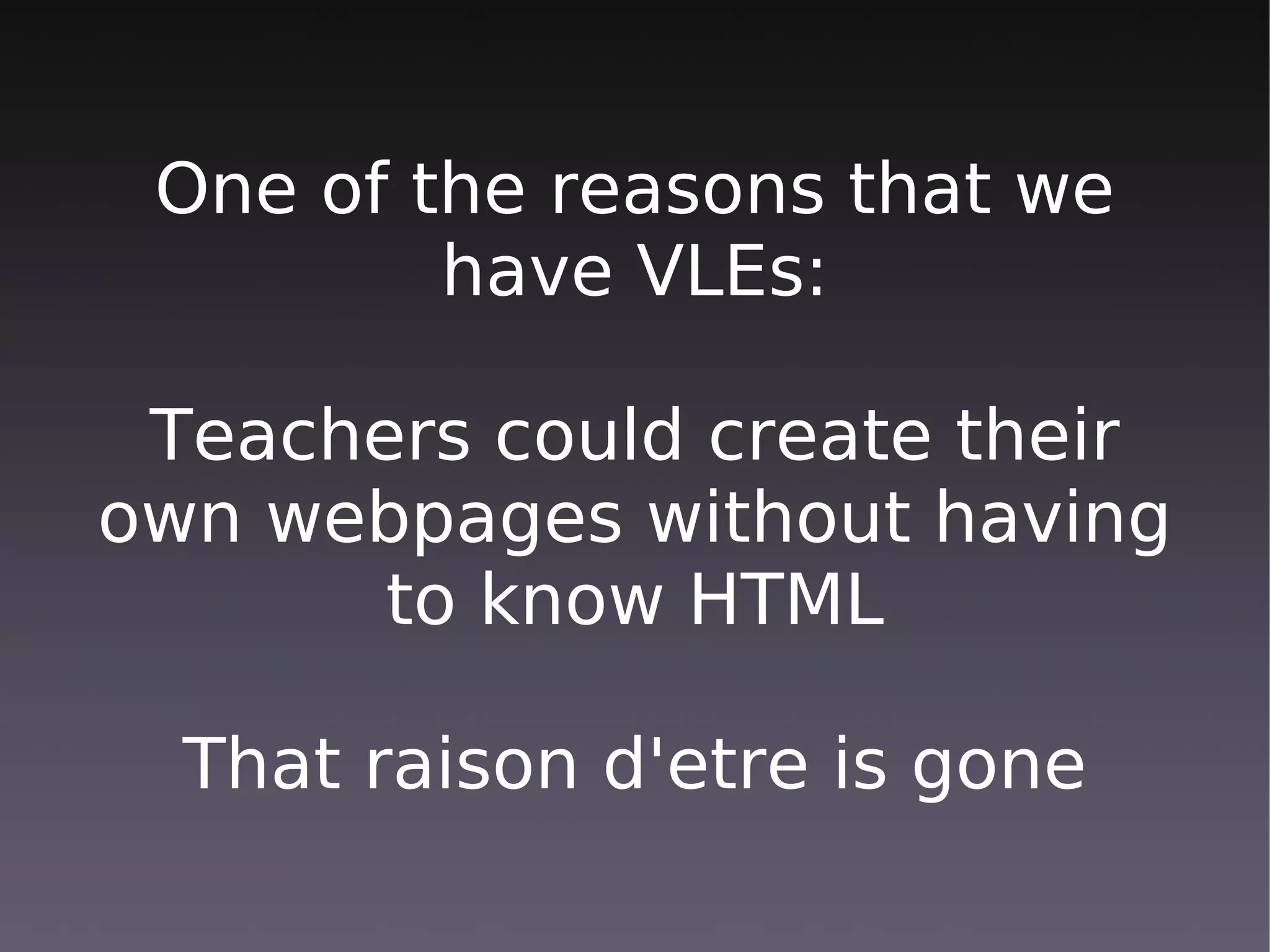 One of the reasons that we
         have VLEs:

 Teachers could create their
own webpages without having
       to know HTML

  That raison d'etre is gone
 