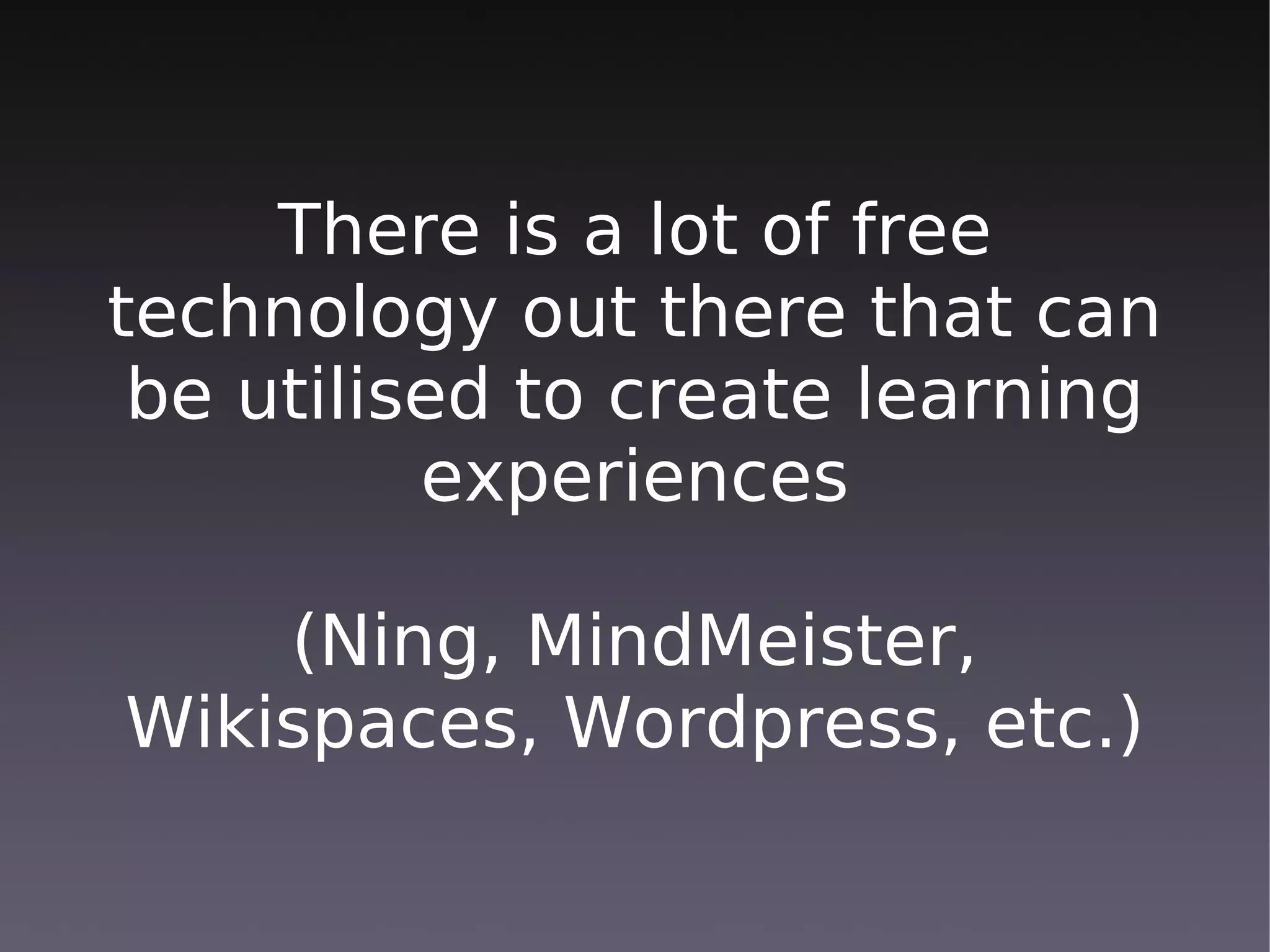 There is a lot of free
technology out there that can
 be utilised to create learning
          experiences

    (Ning, MindMeister,
Wikispaces, Wordpress, etc.)
 