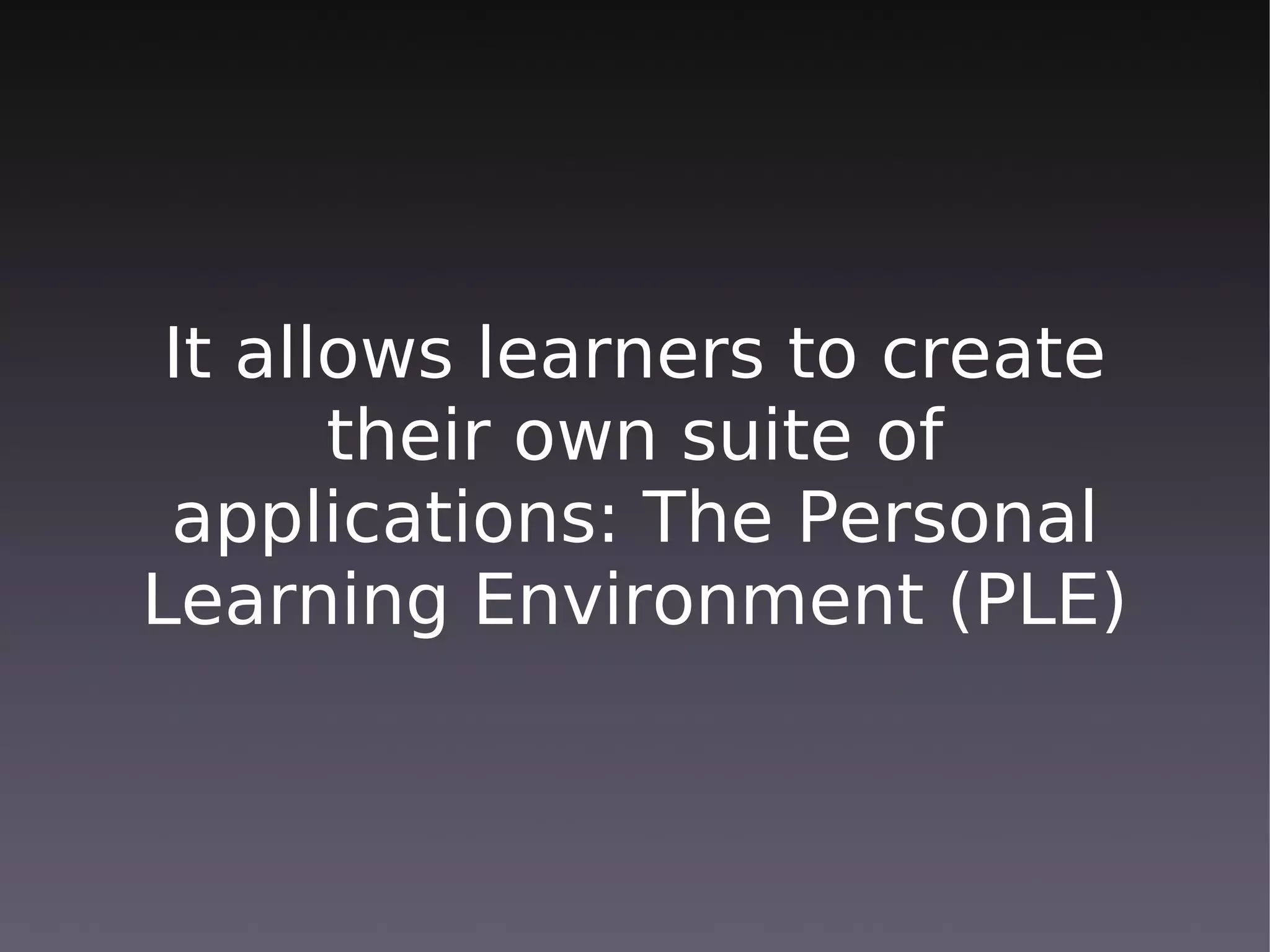 It allows learners to create
       their own suite of
 applications: The Personal
Learning Environment (PLE)
 