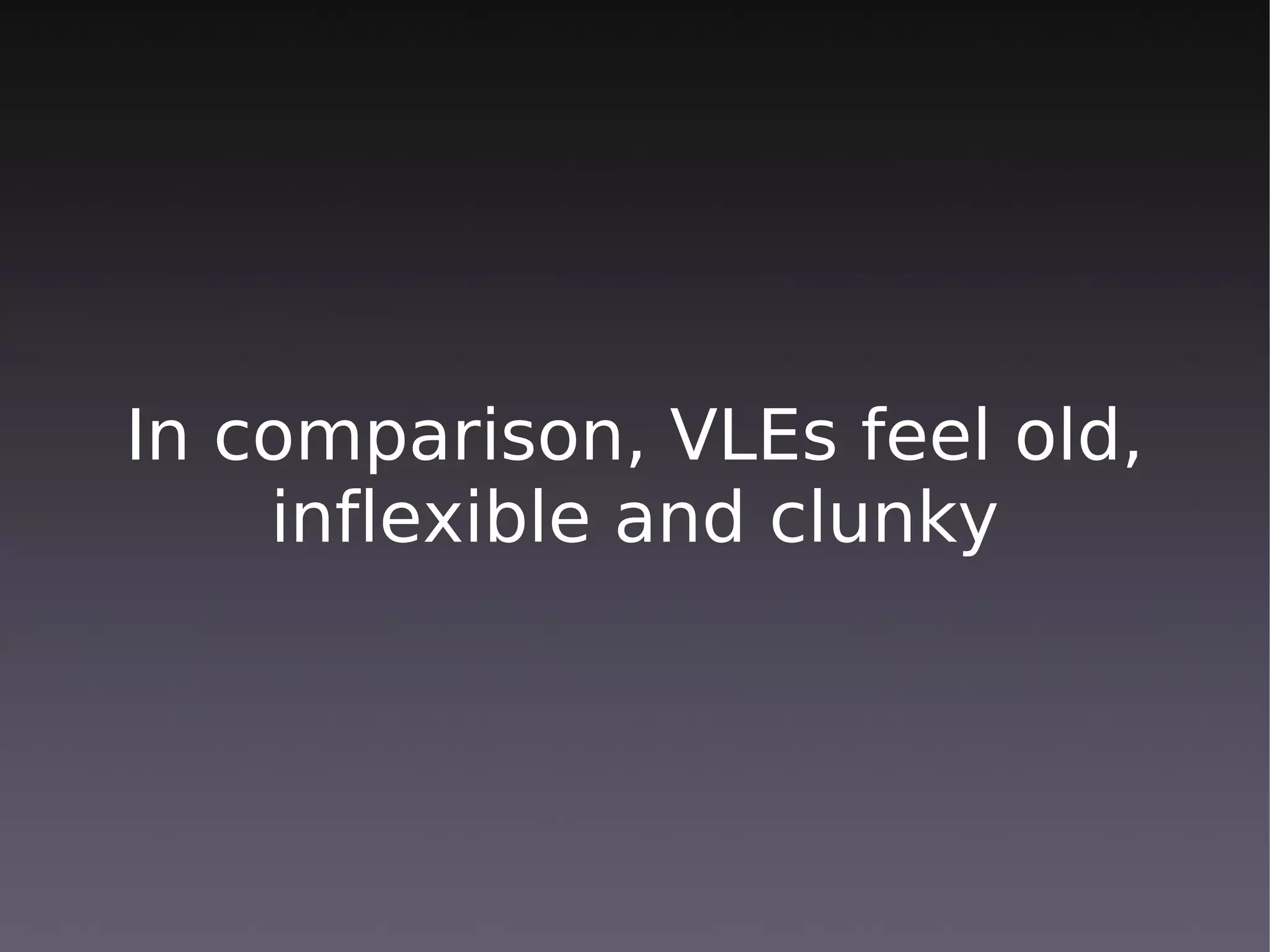 In comparison, VLEs feel old,
    inflexible and clunky
 