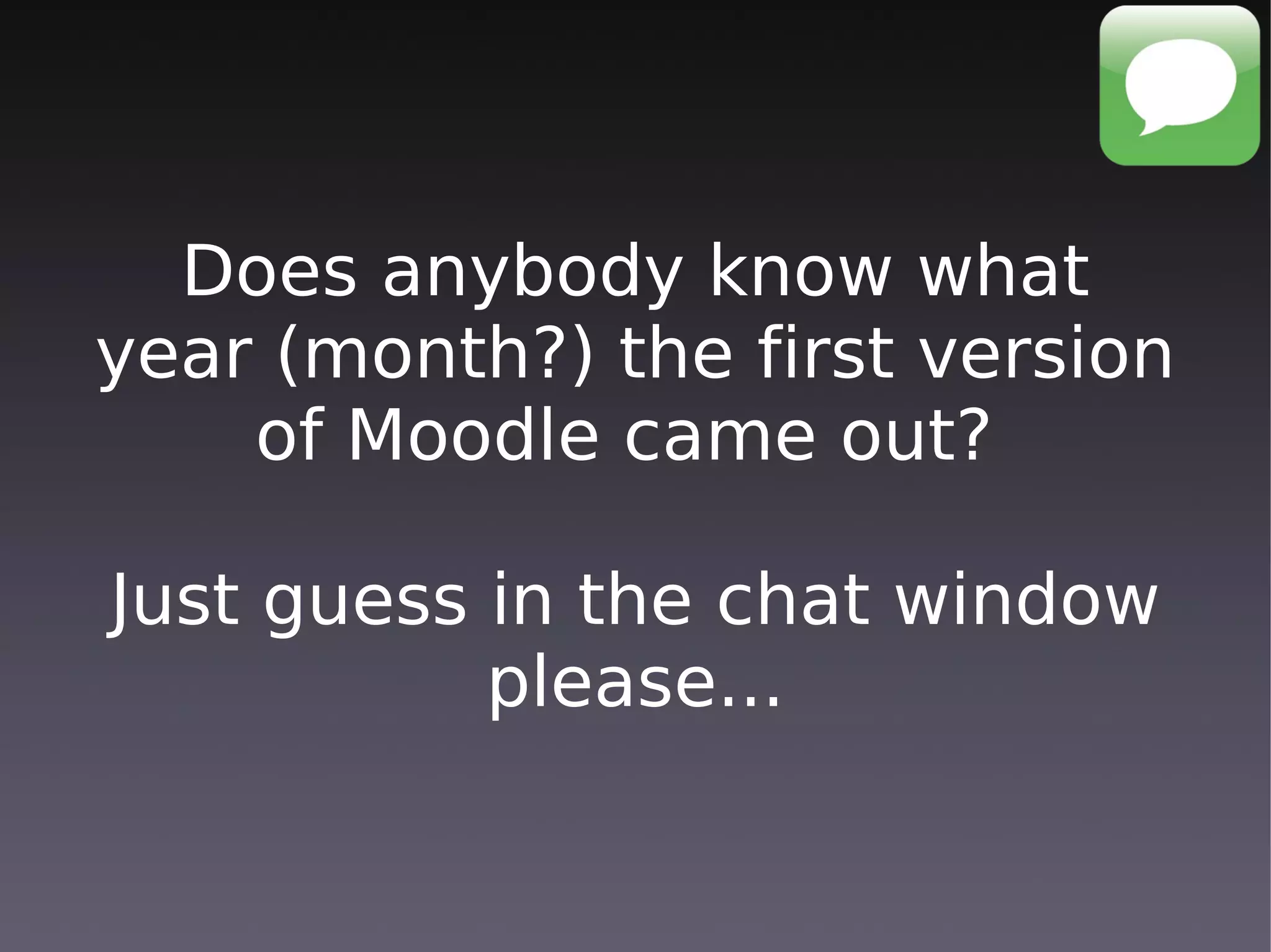 Does anybody know what
year (month?) the first version
    of Moodle came out?

Just guess in the chat window
           please...
 