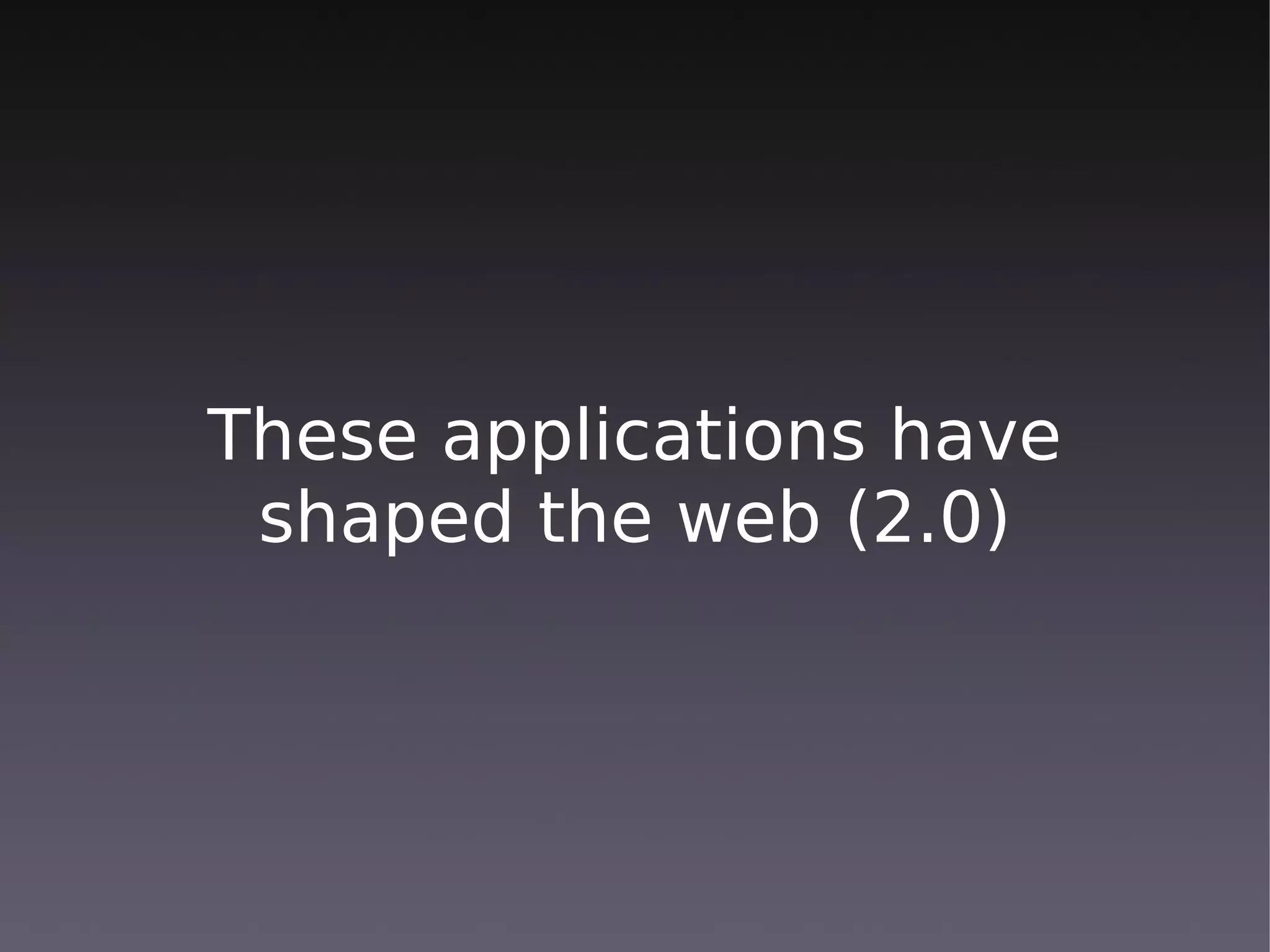 These applications have
 shaped the web (2.0)
 