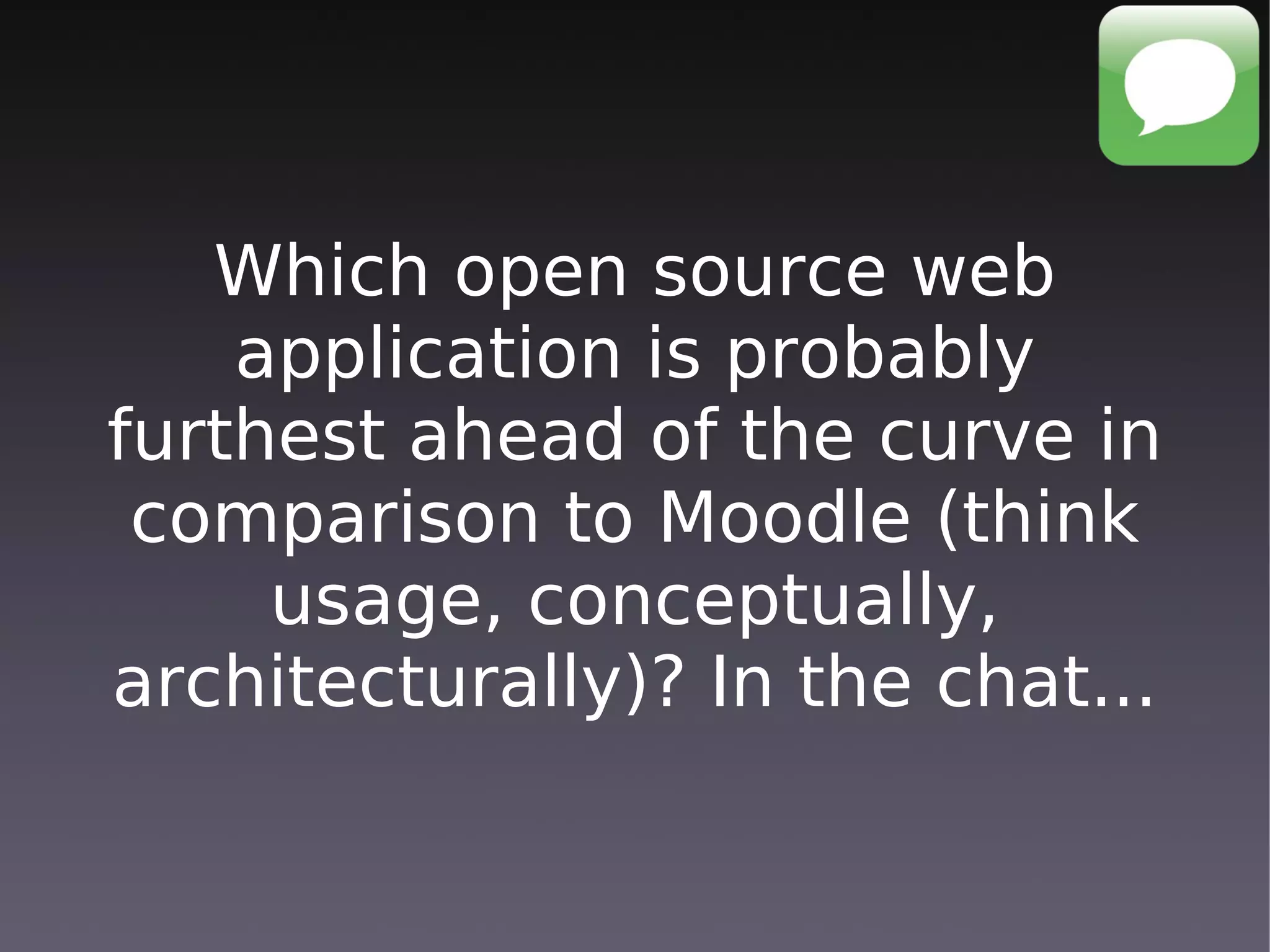 Which open source web
    application is probably
furthest ahead of the curve in
 comparison to Moodle (think
     usage, conceptually,
architecturally)? In the chat...
 