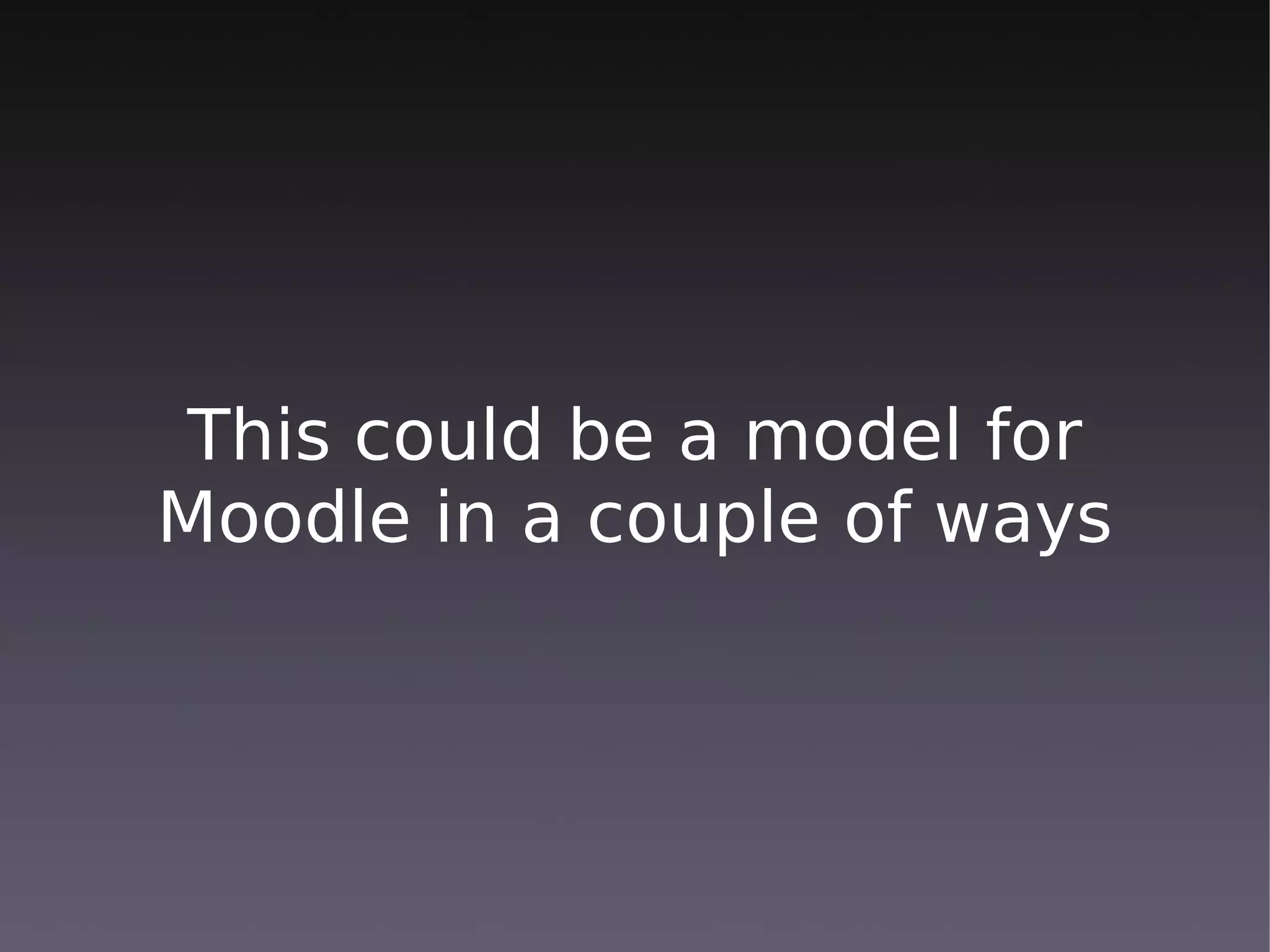 This could be a model for
Moodle in a couple of ways
 