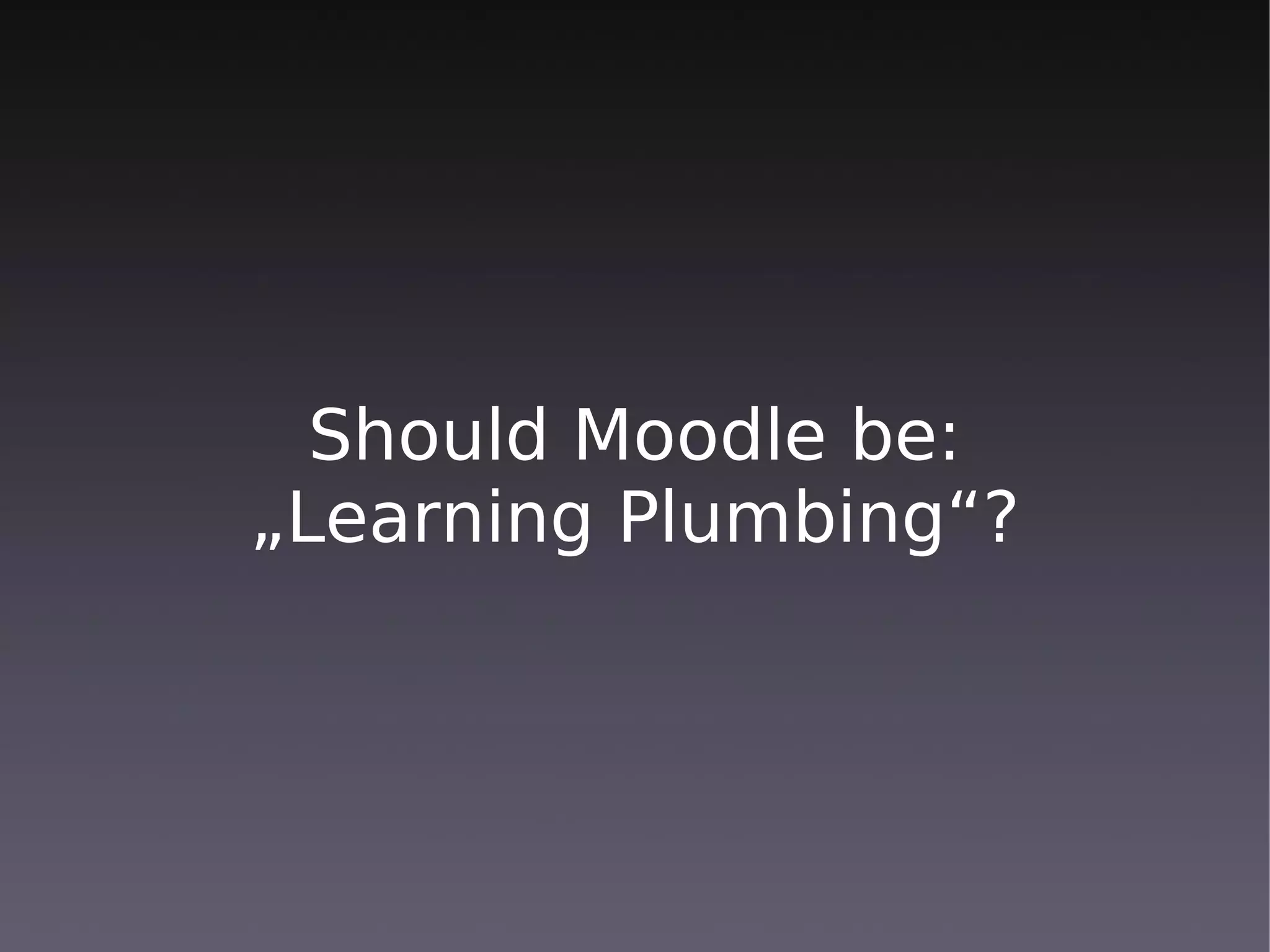 Should Moodle be:
„Learning Plumbing“?
 